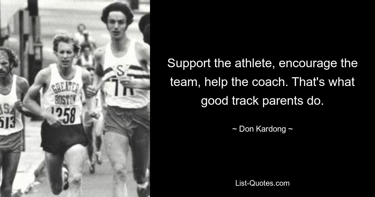 Support the athlete, encourage the team, help the coach. That's what good track parents do. — © Don Kardong