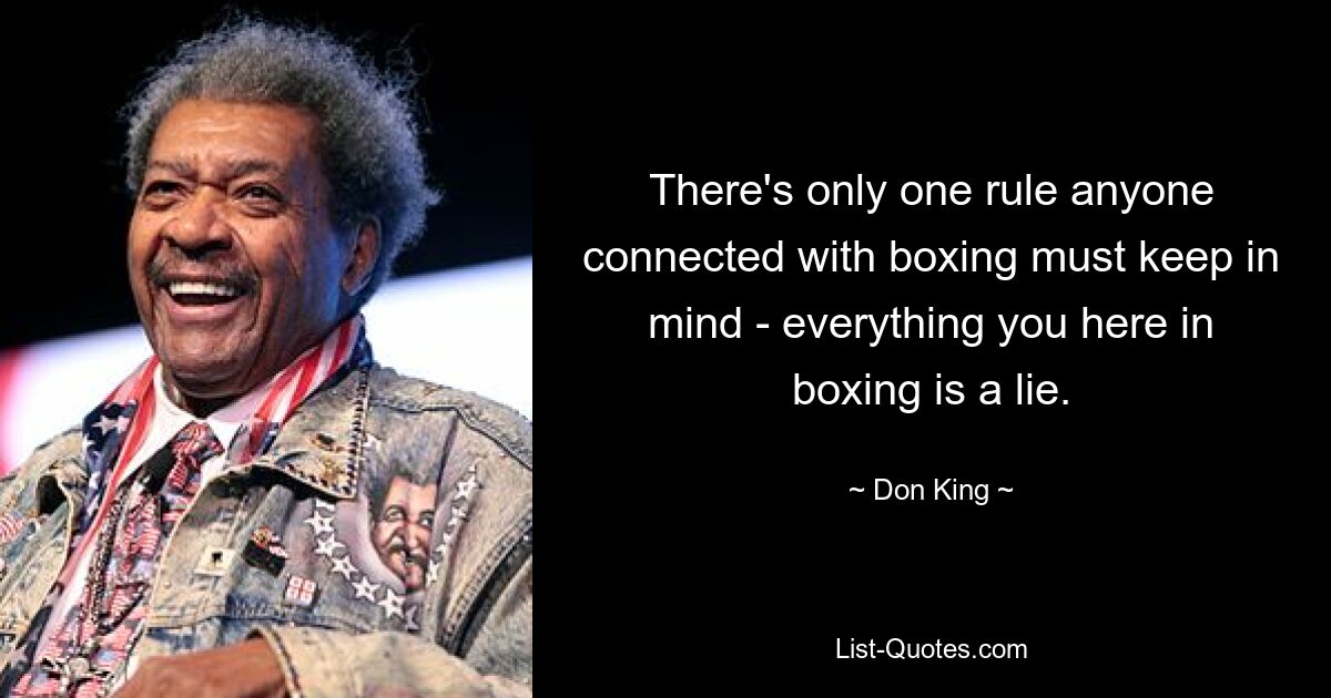 Es gibt nur eine Regel, die jeder, der mit dem Boxen zu tun hat, beachten muss: Alles, was man hier im Boxen sagt, ist eine Lüge. — © Don King 