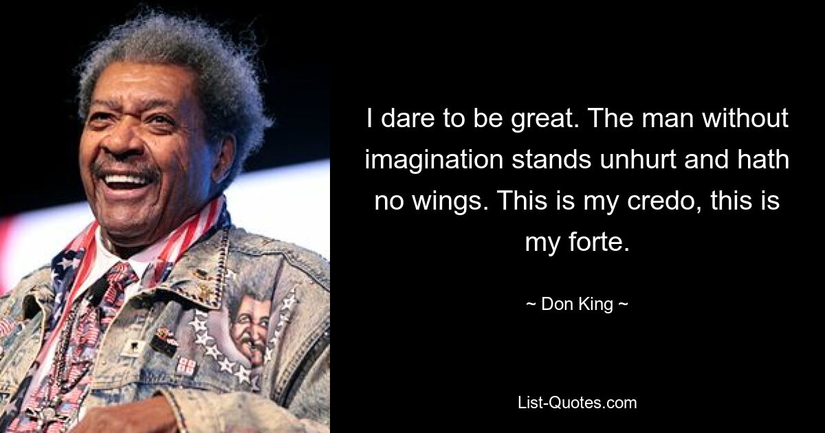 I dare to be great. The man without imagination stands unhurt and hath no wings. This is my credo, this is my forte. — © Don King