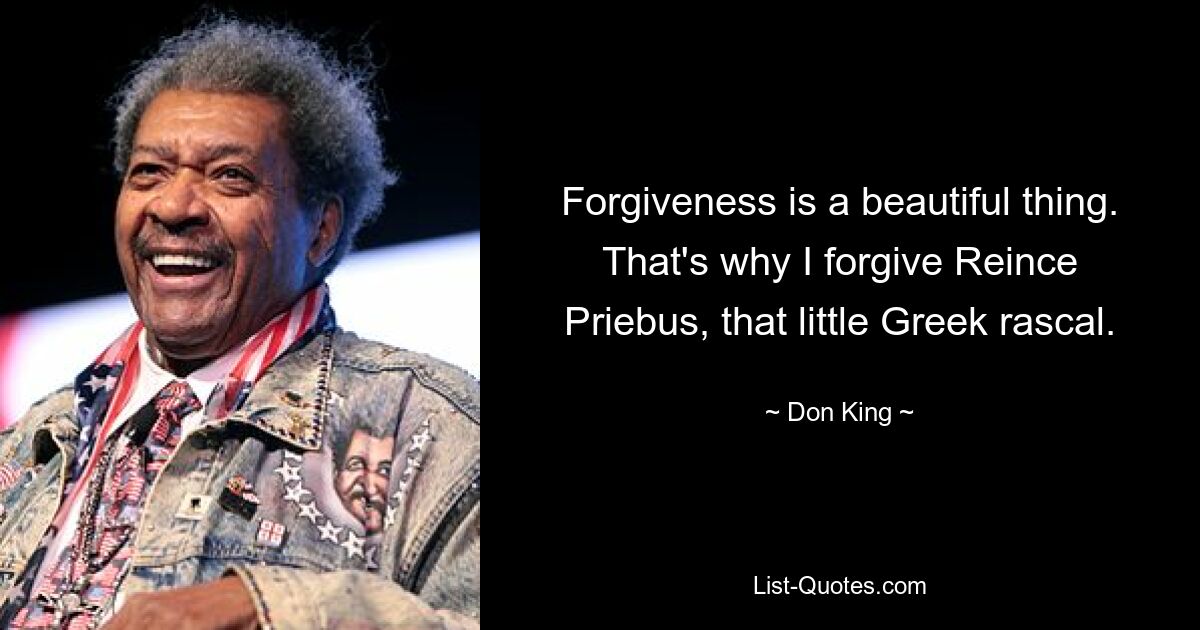 Forgiveness is a beautiful thing. That's why I forgive Reince Priebus, that little Greek rascal. — © Don King