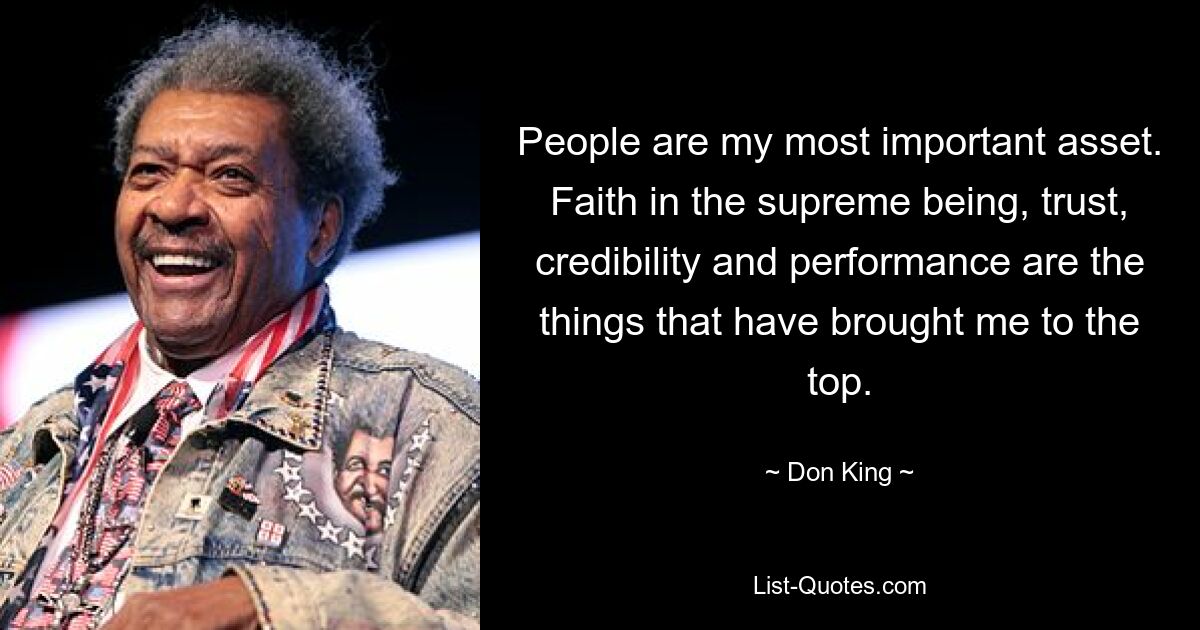 People are my most important asset. Faith in the supreme being, trust, credibility and performance are the things that have brought me to the top. — © Don King