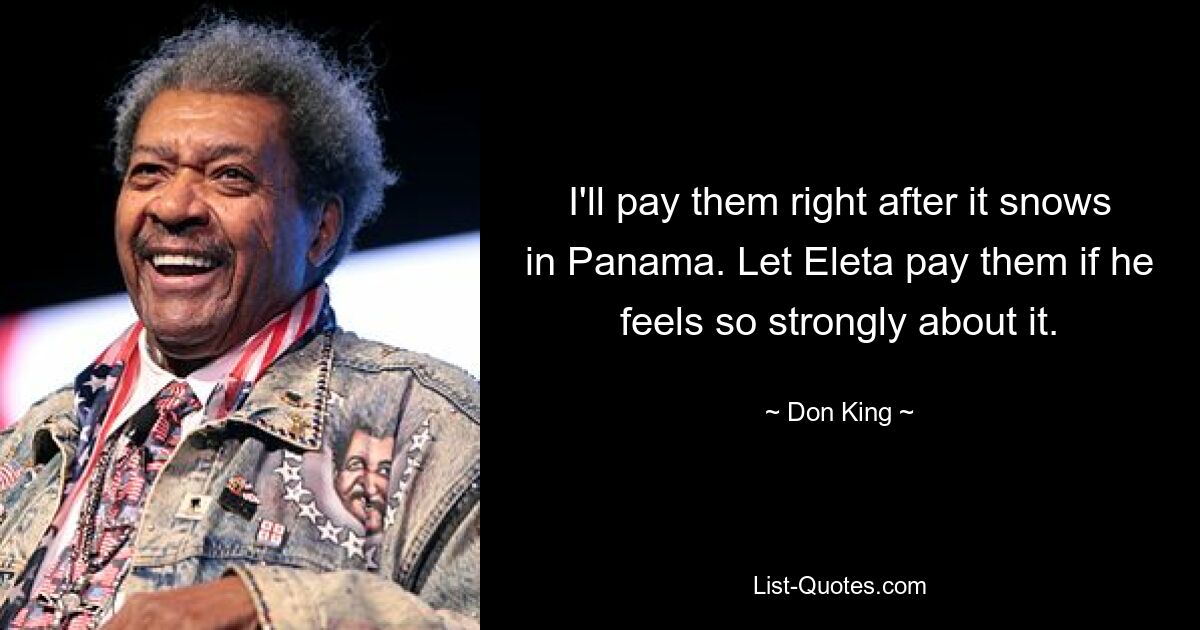 I'll pay them right after it snows in Panama. Let Eleta pay them if he feels so strongly about it. — © Don King