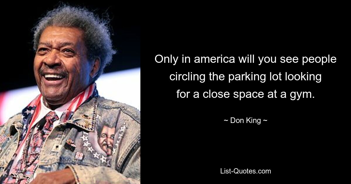 Only in america will you see people circling the parking lot looking for a close space at a gym. — © Don King