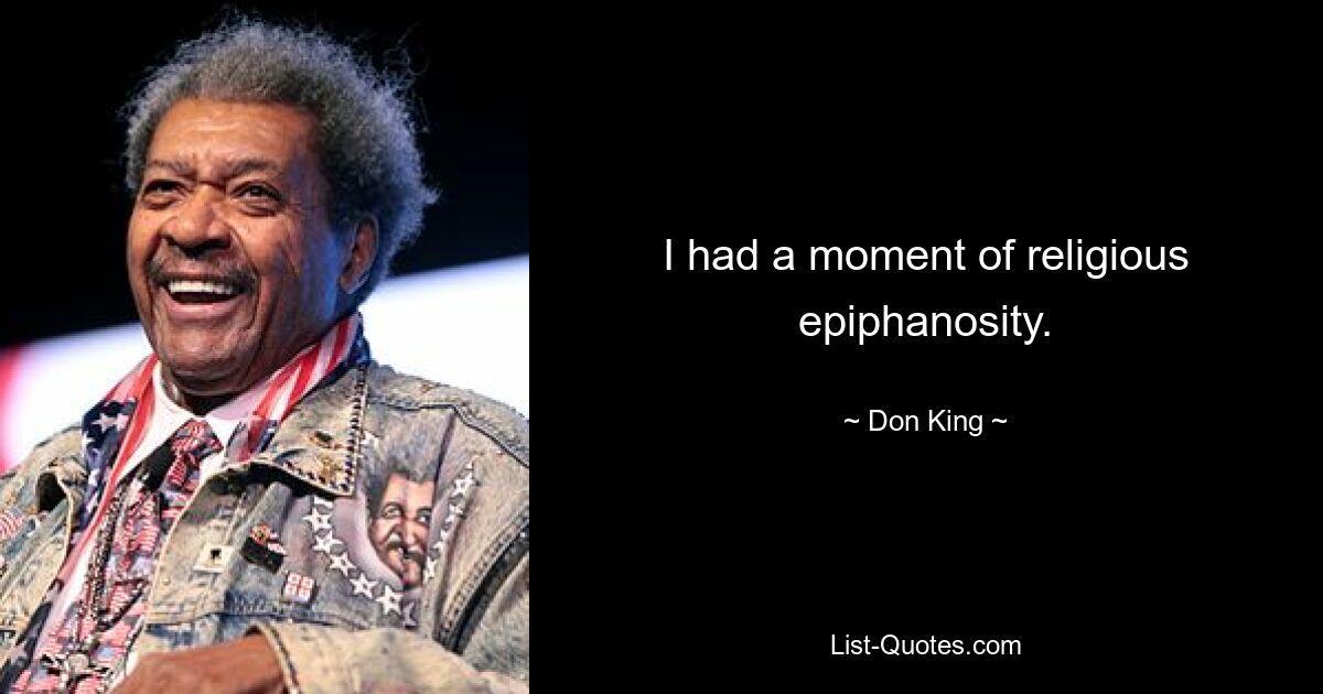 I had a moment of religious epiphanosity. — © Don King