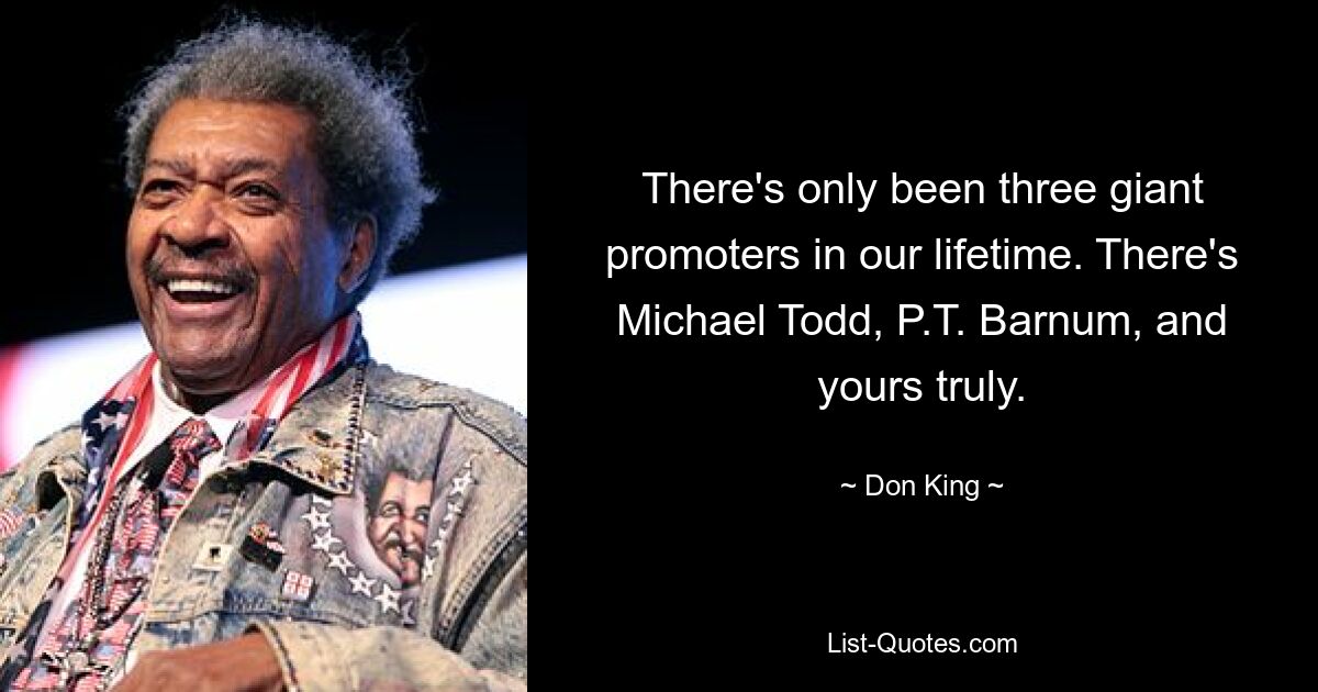 There's only been three giant promoters in our lifetime. There's Michael Todd, P.T. Barnum, and yours truly. — © Don King