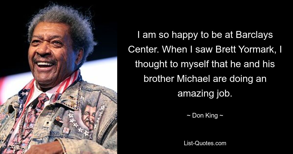 I am so happy to be at Barclays Center. When I saw Brett Yormark, I thought to myself that he and his brother Michael are doing an amazing job. — © Don King