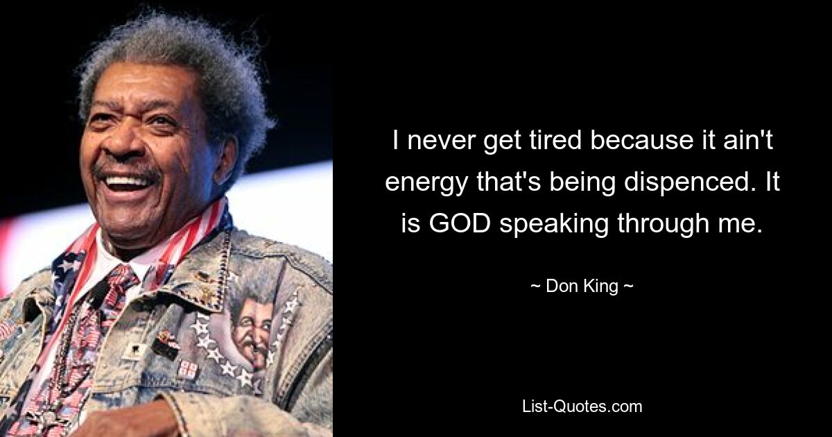 I never get tired because it ain't energy that's being dispenced. It is GOD speaking through me. — © Don King