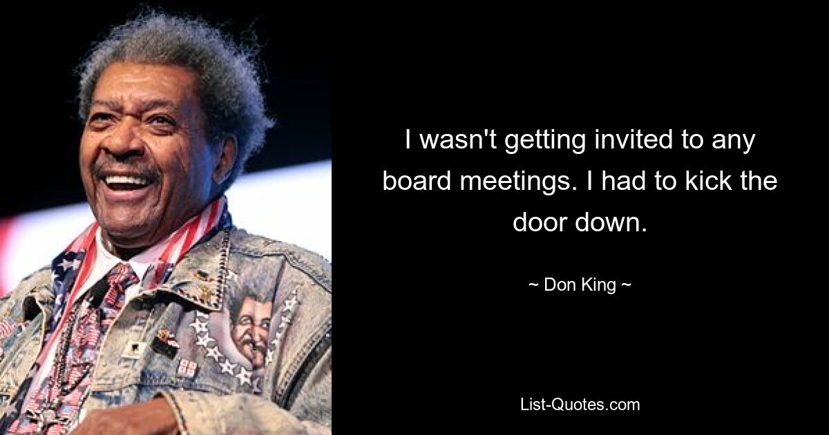 I wasn't getting invited to any board meetings. I had to kick the door down. — © Don King