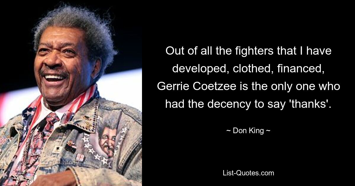 Out of all the fighters that I have developed, clothed, financed, Gerrie Coetzee is the only one who had the decency to say 'thanks'. — © Don King