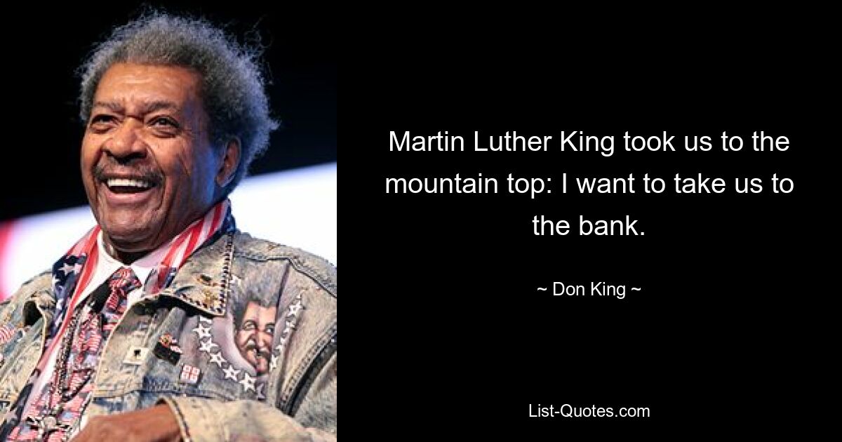 Martin Luther King took us to the mountain top: I want to take us to the bank. — © Don King