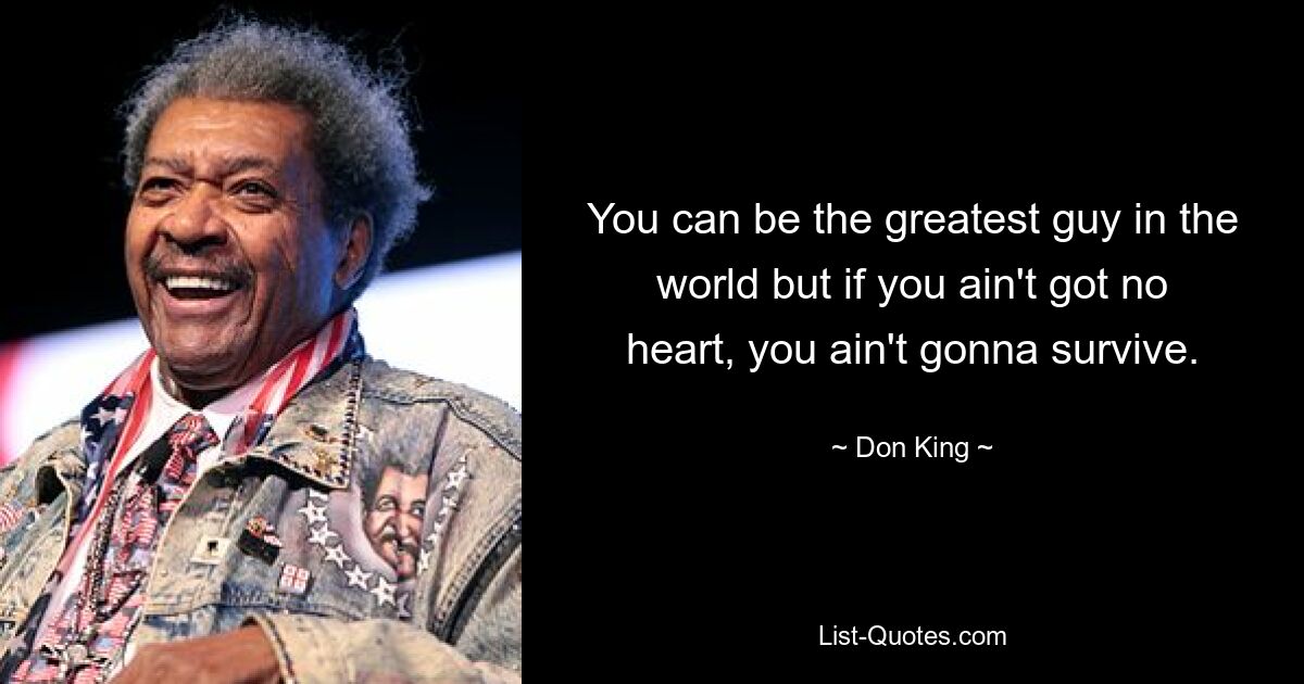 You can be the greatest guy in the world but if you ain't got no heart, you ain't gonna survive. — © Don King