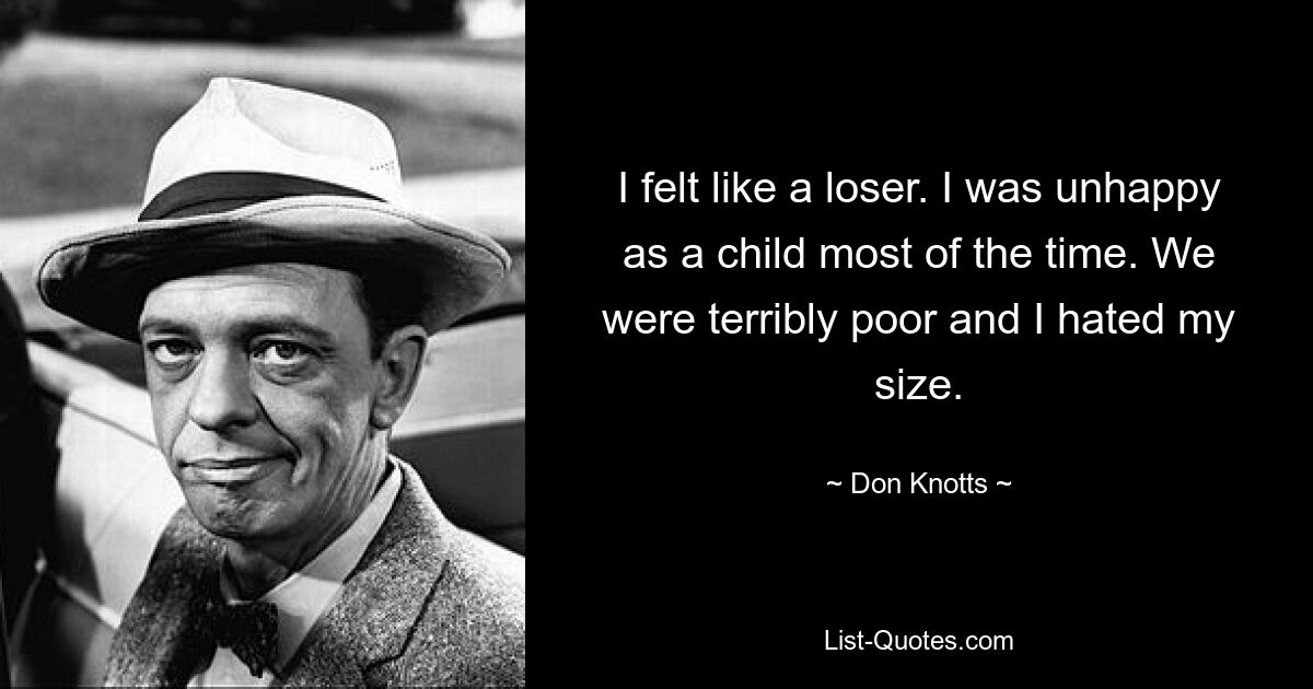 I felt like a loser. I was unhappy as a child most of the time. We were terribly poor and I hated my size. — © Don Knotts