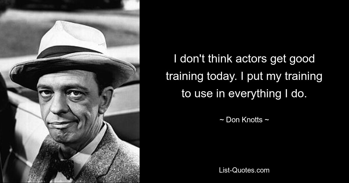 I don't think actors get good training today. I put my training to use in everything I do. — © Don Knotts