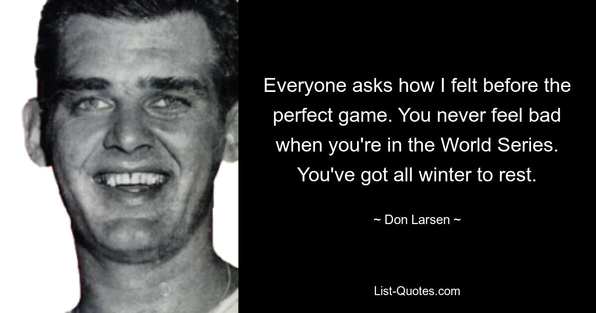 Everyone asks how I felt before the perfect game. You never feel bad when you're in the World Series. You've got all winter to rest. — © Don Larsen