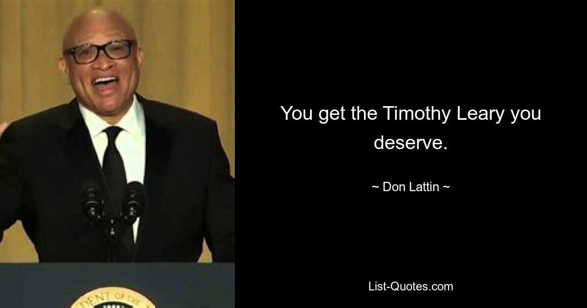 You get the Timothy Leary you deserve. — © Don Lattin