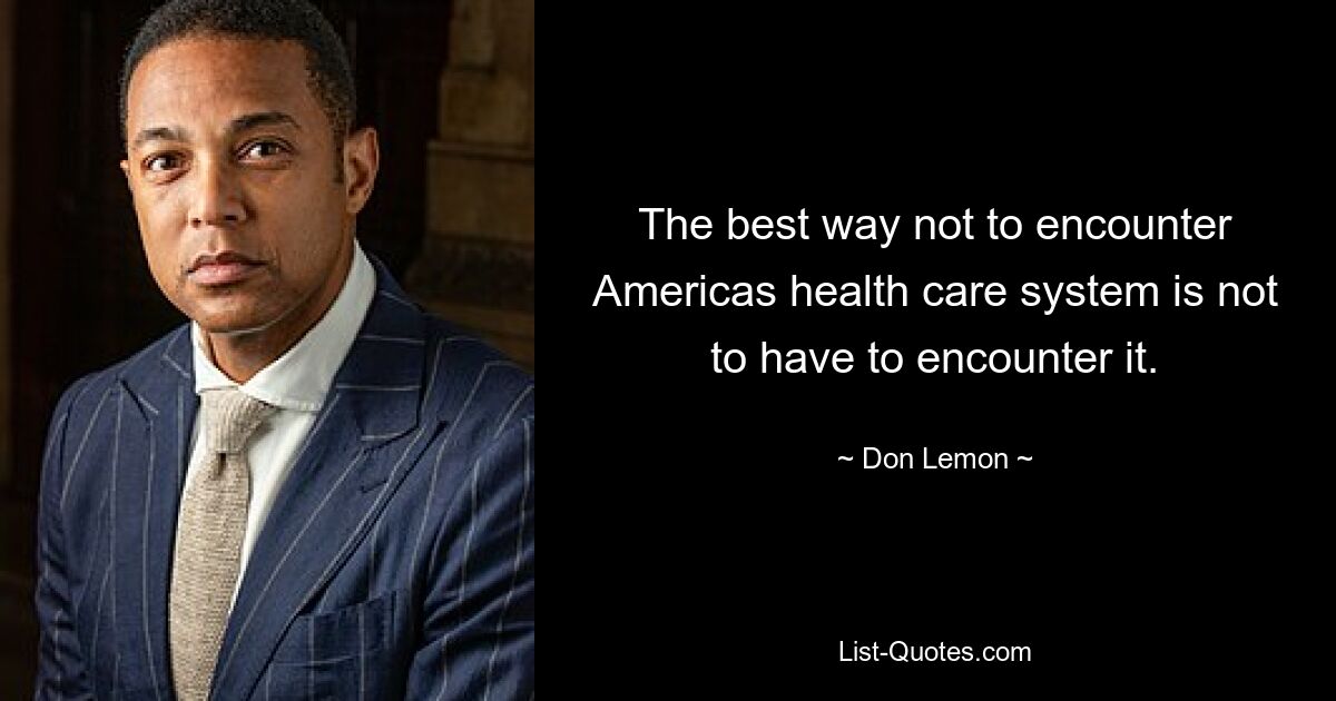 The best way not to encounter Americas health care system is not to have to encounter it. — © Don Lemon