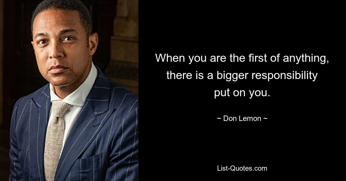 When you are the first of anything, there is a bigger responsibility put on you. — © Don Lemon