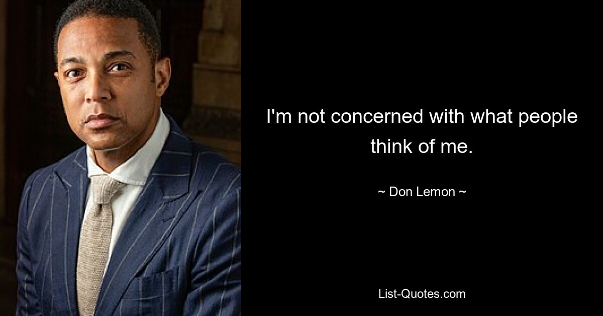 I'm not concerned with what people think of me. — © Don Lemon