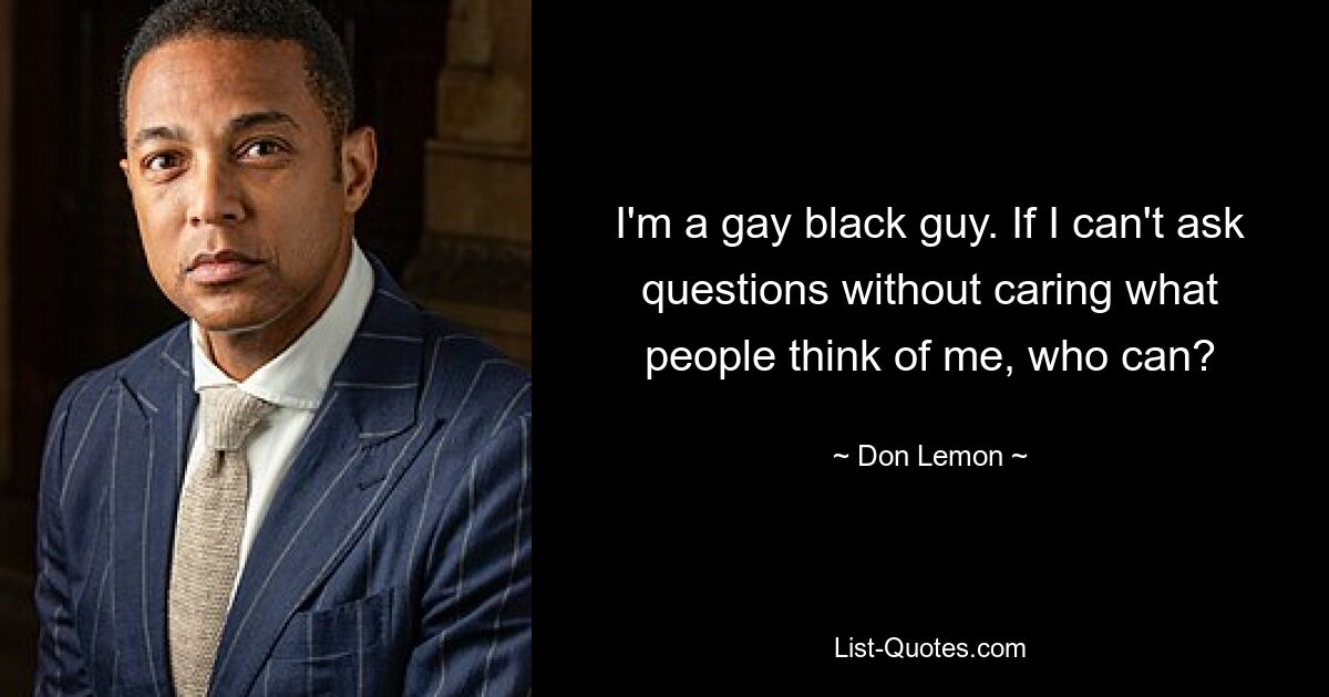 I'm a gay black guy. If I can't ask questions without caring what people think of me, who can? — © Don Lemon