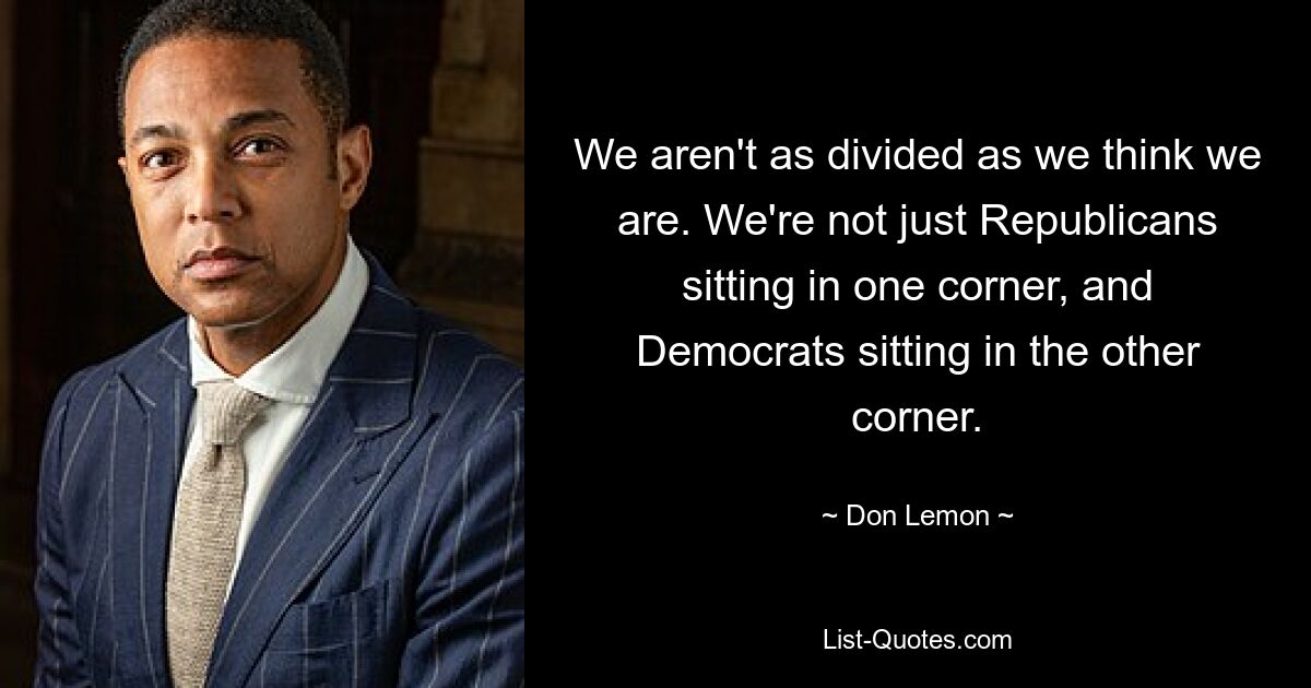 We aren't as divided as we think we are. We're not just Republicans sitting in one corner, and Democrats sitting in the other corner. — © Don Lemon