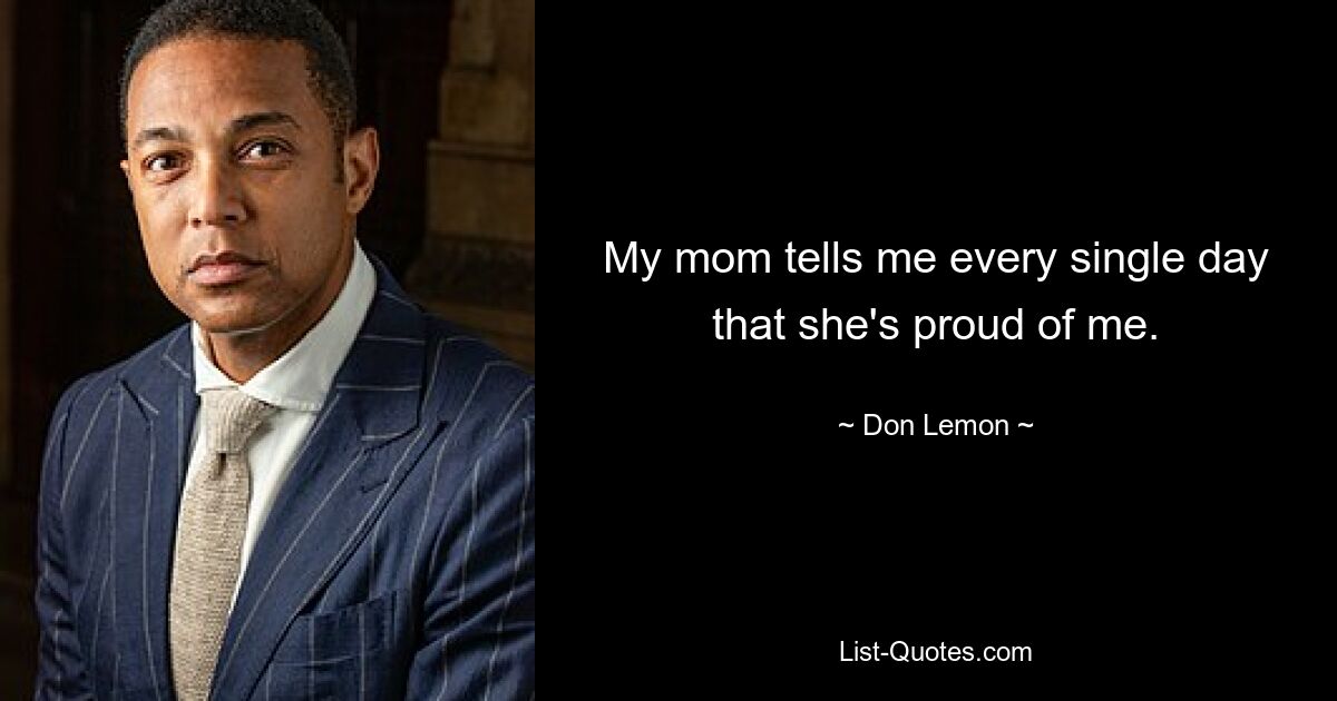 My mom tells me every single day that she's proud of me. — © Don Lemon