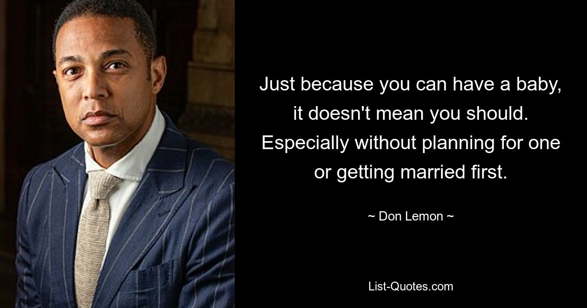 Just because you can have a baby, it doesn't mean you should. Especially without planning for one or getting married first. — © Don Lemon