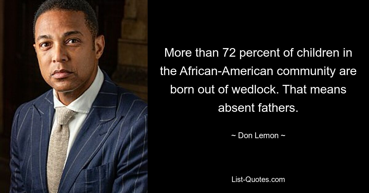 More than 72 percent of children in the African-American community are born out of wedlock. That means absent fathers. — © Don Lemon