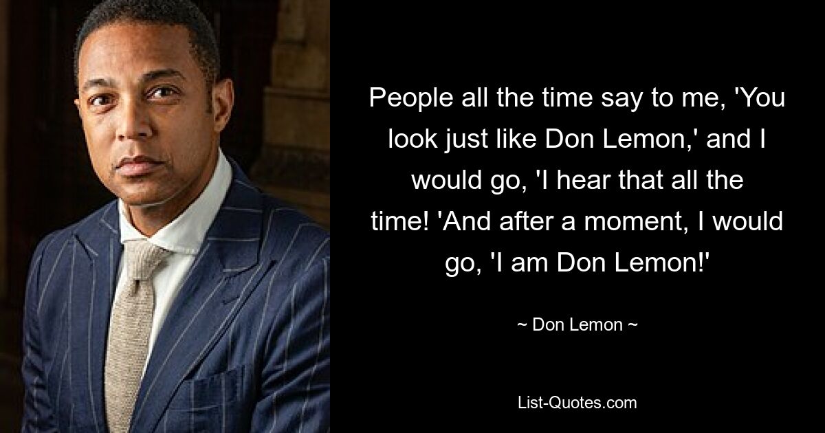 People all the time say to me, 'You look just like Don Lemon,' and I would go, 'I hear that all the time! 'And after a moment, I would go, 'I am Don Lemon!' — © Don Lemon