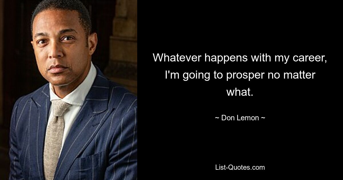 Whatever happens with my career, I'm going to prosper no matter what. — © Don Lemon