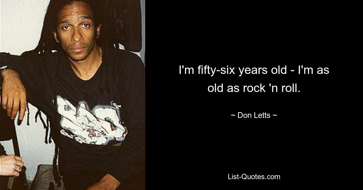 I'm fifty-six years old - I'm as old as rock 'n roll. — © Don Letts