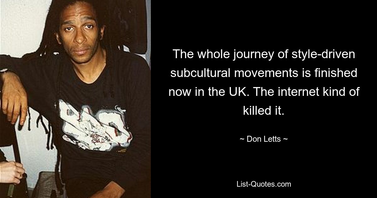 The whole journey of style-driven subcultural movements is finished now in the UK. The internet kind of killed it. — © Don Letts