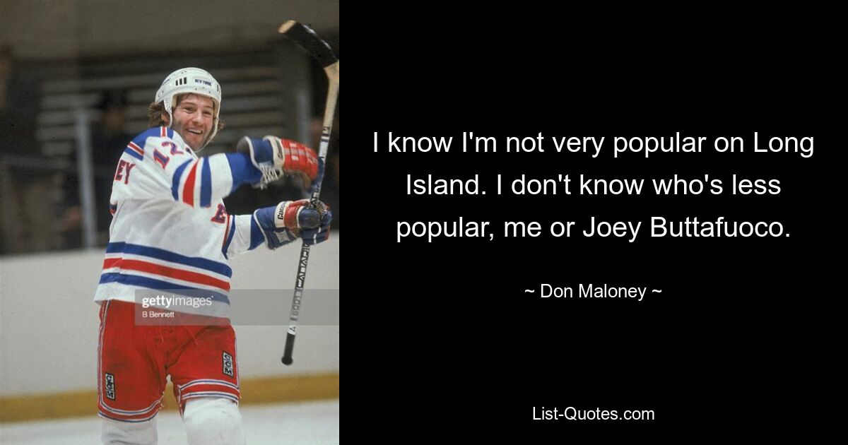 I know I'm not very popular on Long Island. I don't know who's less popular, me or Joey Buttafuoco. — © Don Maloney