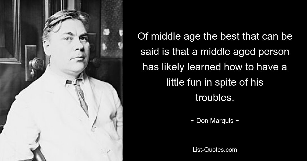 Of middle age the best that can be said is that a middle aged person has likely learned how to have a little fun in spite of his troubles. — © Don Marquis