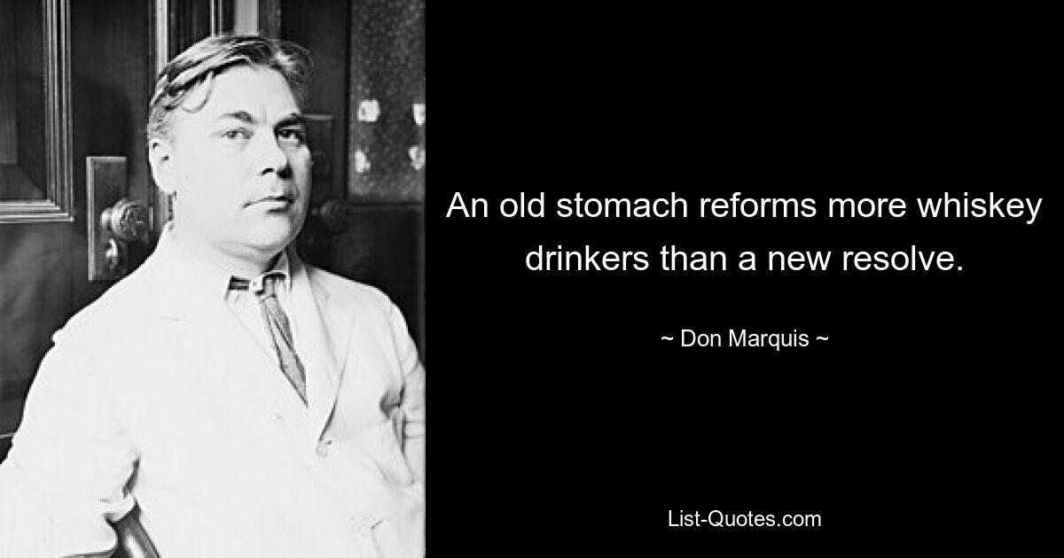 An old stomach reforms more whiskey drinkers than a new resolve. — © Don Marquis