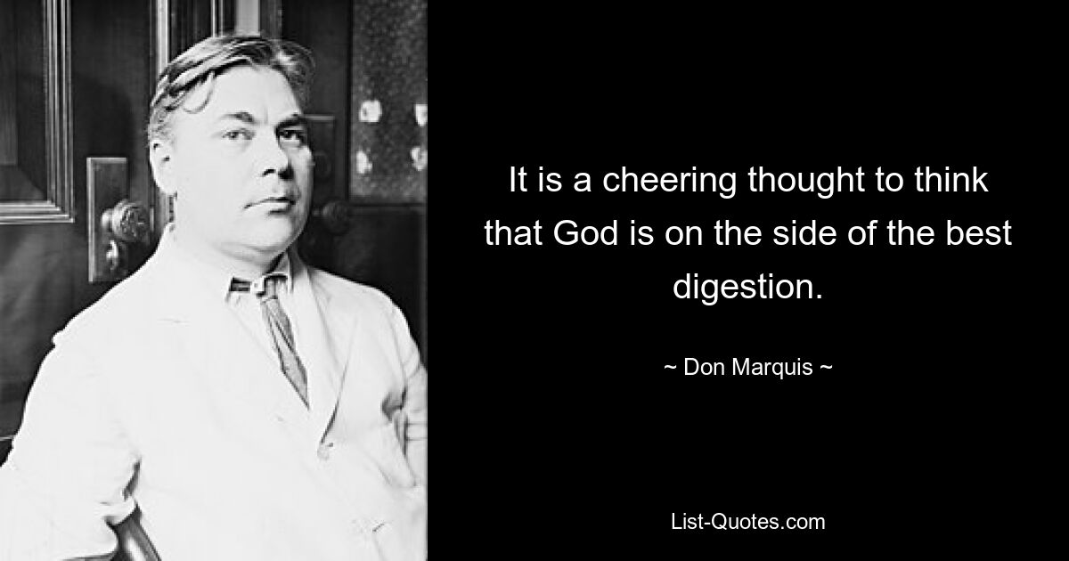 It is a cheering thought to think that God is on the side of the best digestion. — © Don Marquis