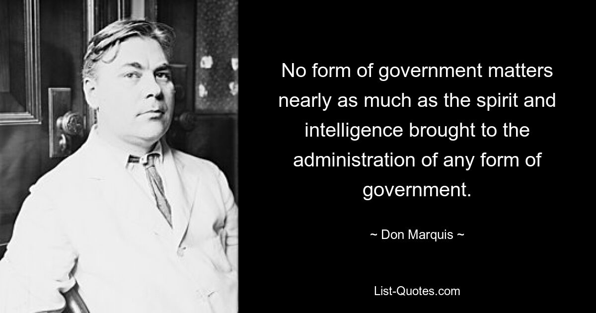 No form of government matters nearly as much as the spirit and intelligence brought to the administration of any form of government. — © Don Marquis