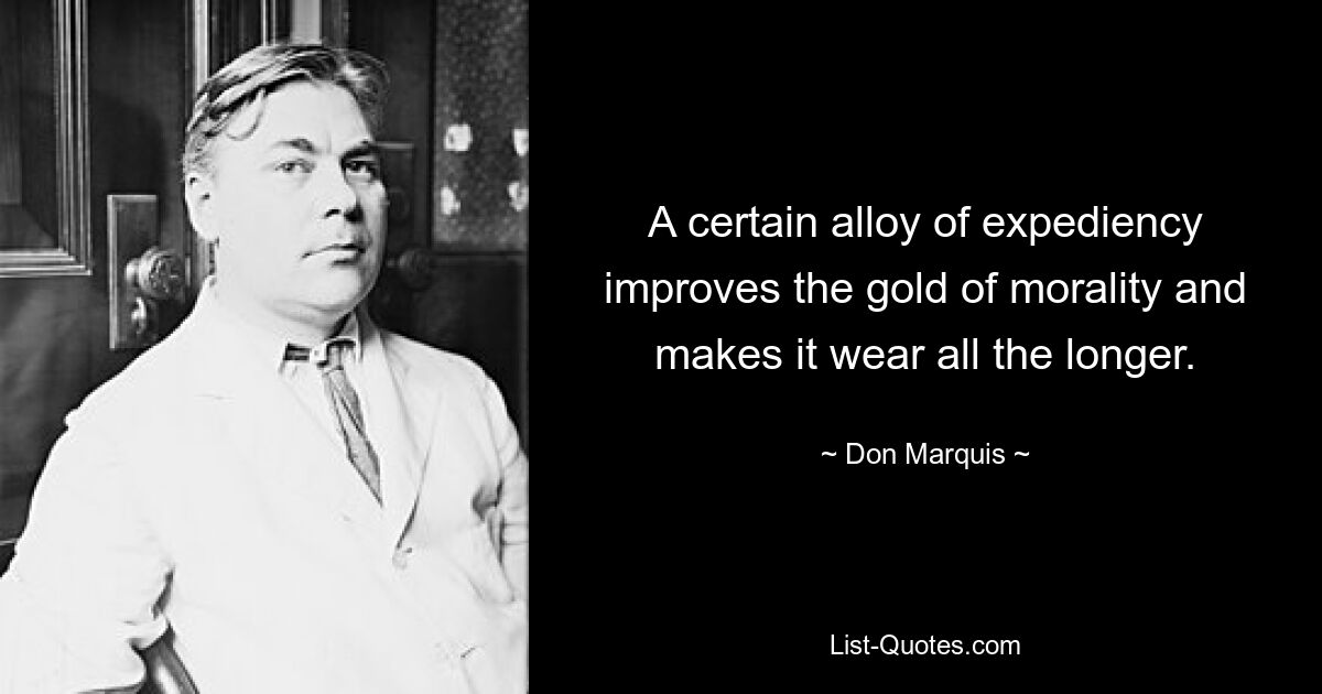 A certain alloy of expediency improves the gold of morality and makes it wear all the longer. — © Don Marquis