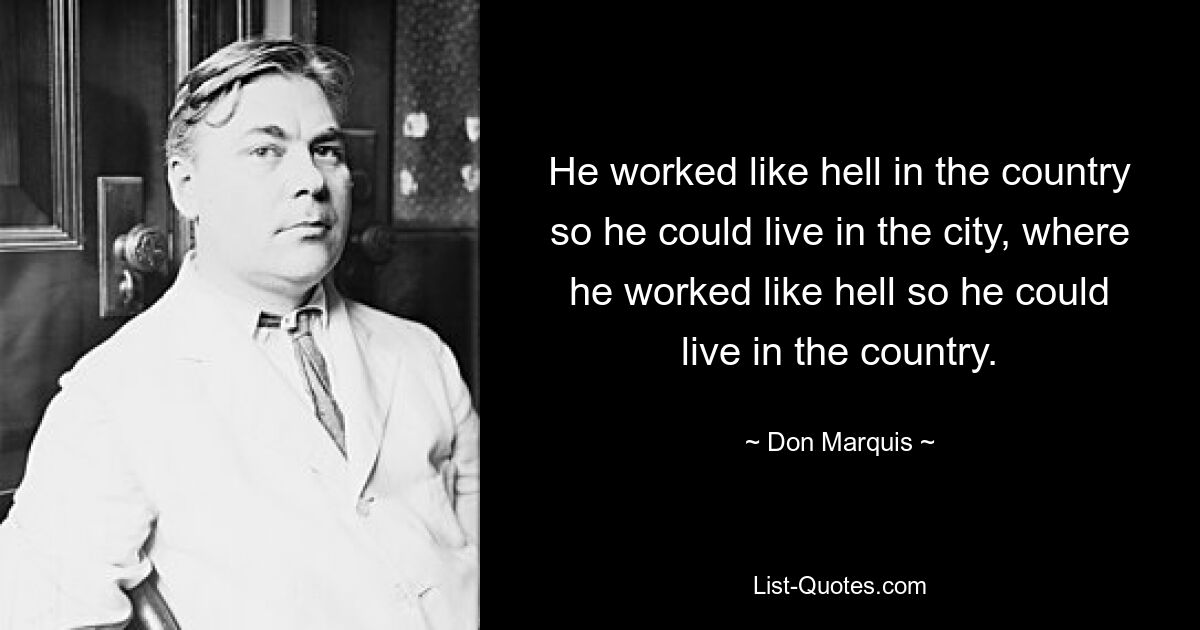 He worked like hell in the country so he could live in the city, where he worked like hell so he could live in the country. — © Don Marquis