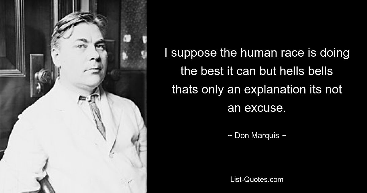 I suppose the human race is doing the best it can but hells bells thats only an explanation its not an excuse. — © Don Marquis