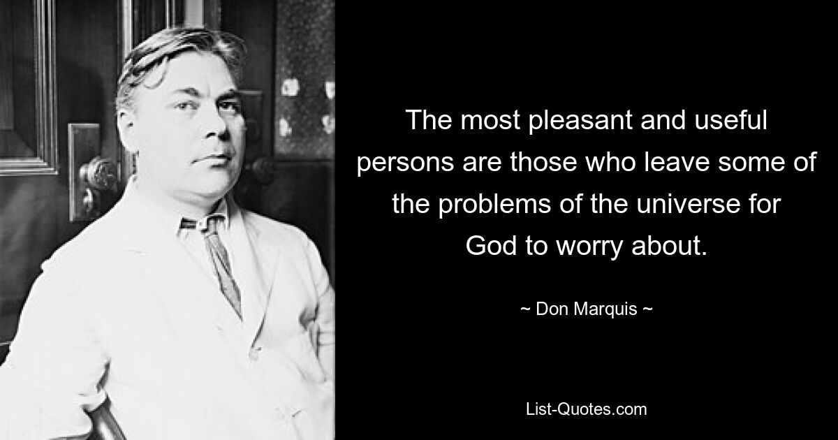 The most pleasant and useful persons are those who leave some of the problems of the universe for God to worry about. — © Don Marquis