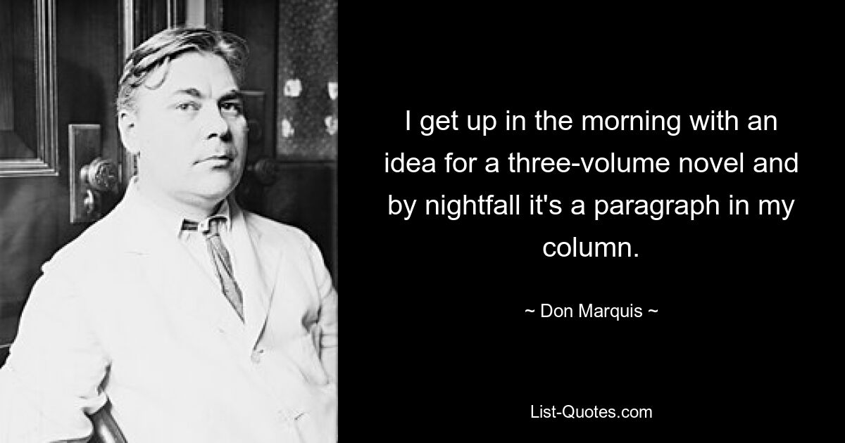 I get up in the morning with an idea for a three-volume novel and by nightfall it's a paragraph in my column. — © Don Marquis