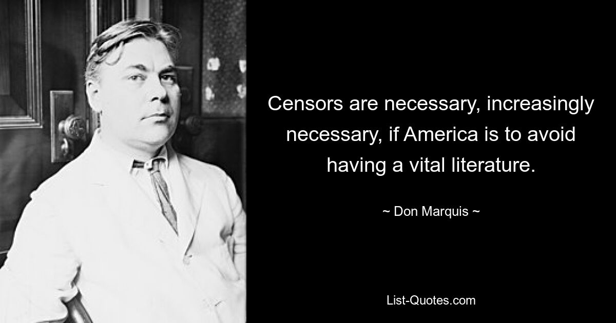 Censors are necessary, increasingly necessary, if America is to avoid having a vital literature. — © Don Marquis