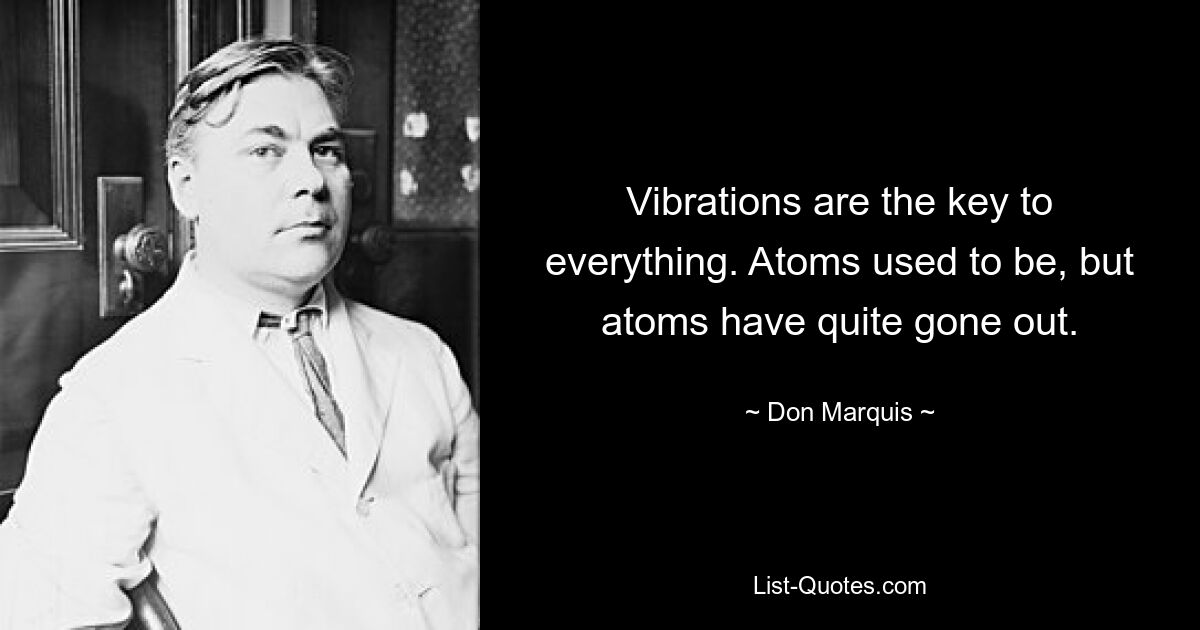 Vibrations are the key to everything. Atoms used to be, but atoms have quite gone out. — © Don Marquis