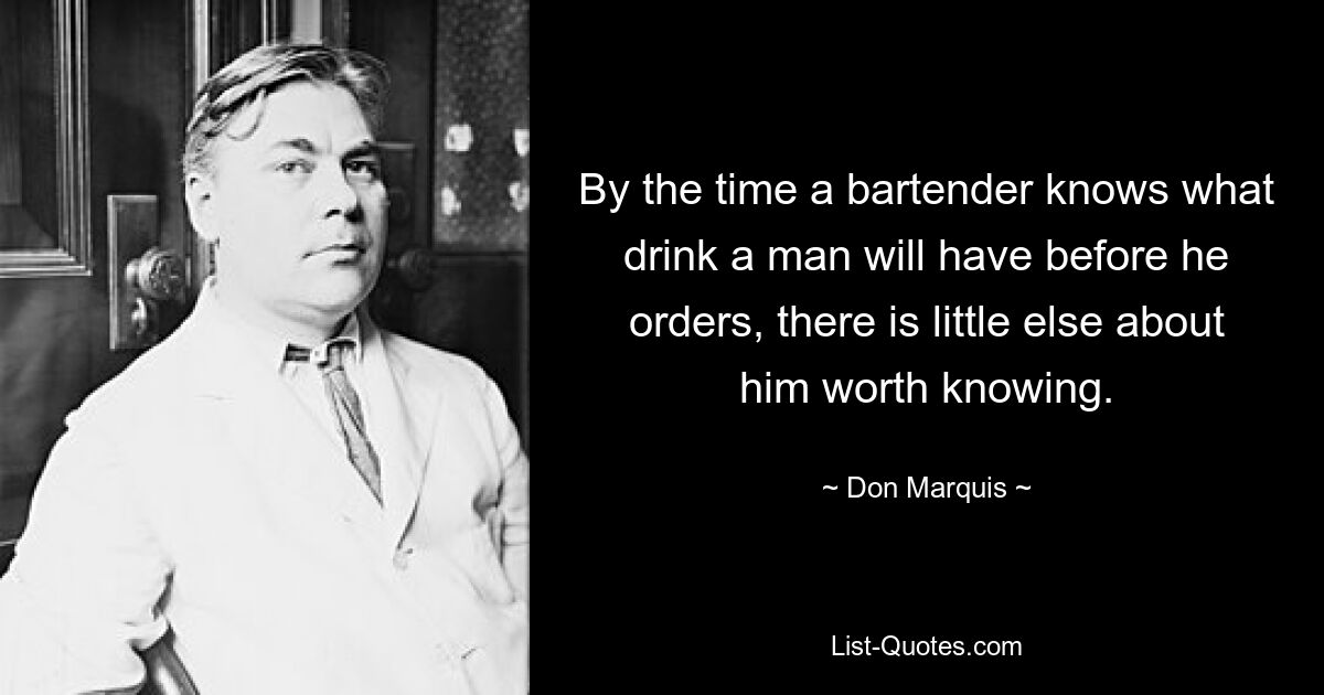 By the time a bartender knows what drink a man will have before he orders, there is little else about him worth knowing. — © Don Marquis