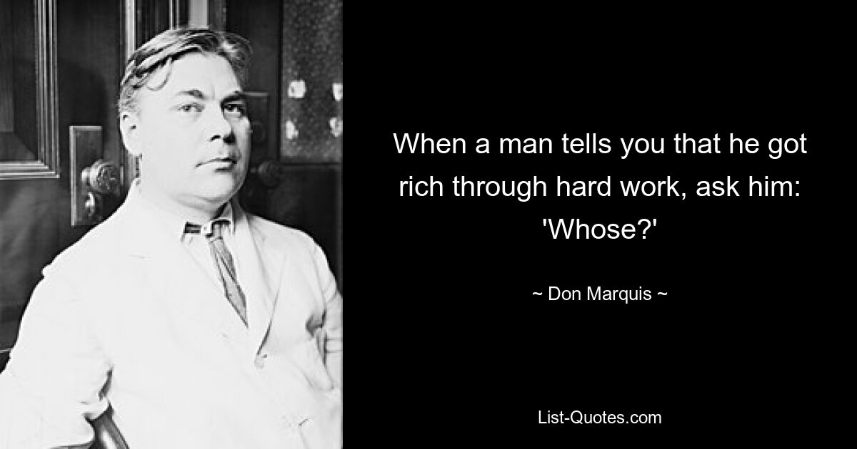 When a man tells you that he got rich through hard work, ask him: 'Whose?' — © Don Marquis