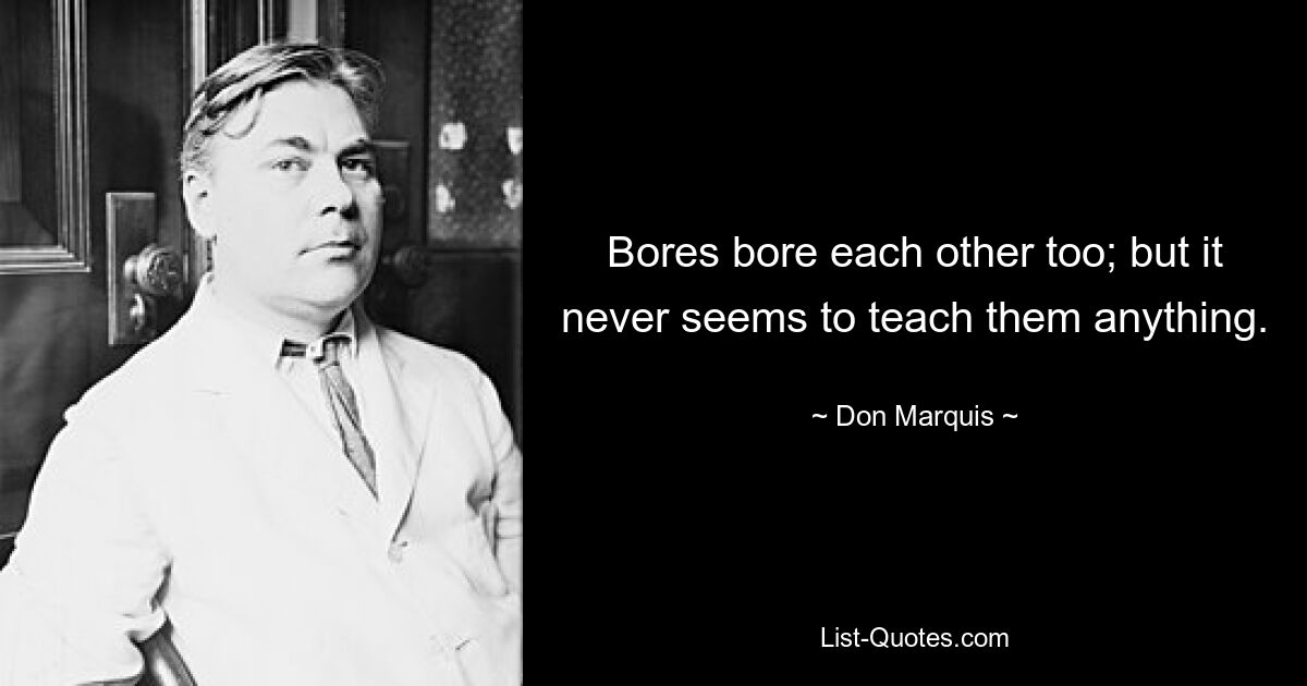 Bores bore each other too; but it never seems to teach them anything. — © Don Marquis