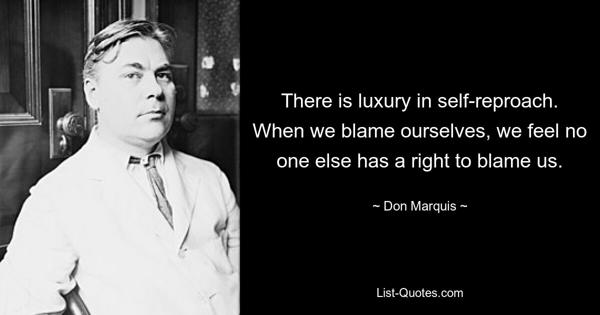 There is luxury in self-reproach. When we blame ourselves, we feel no one else has a right to blame us. — © Don Marquis