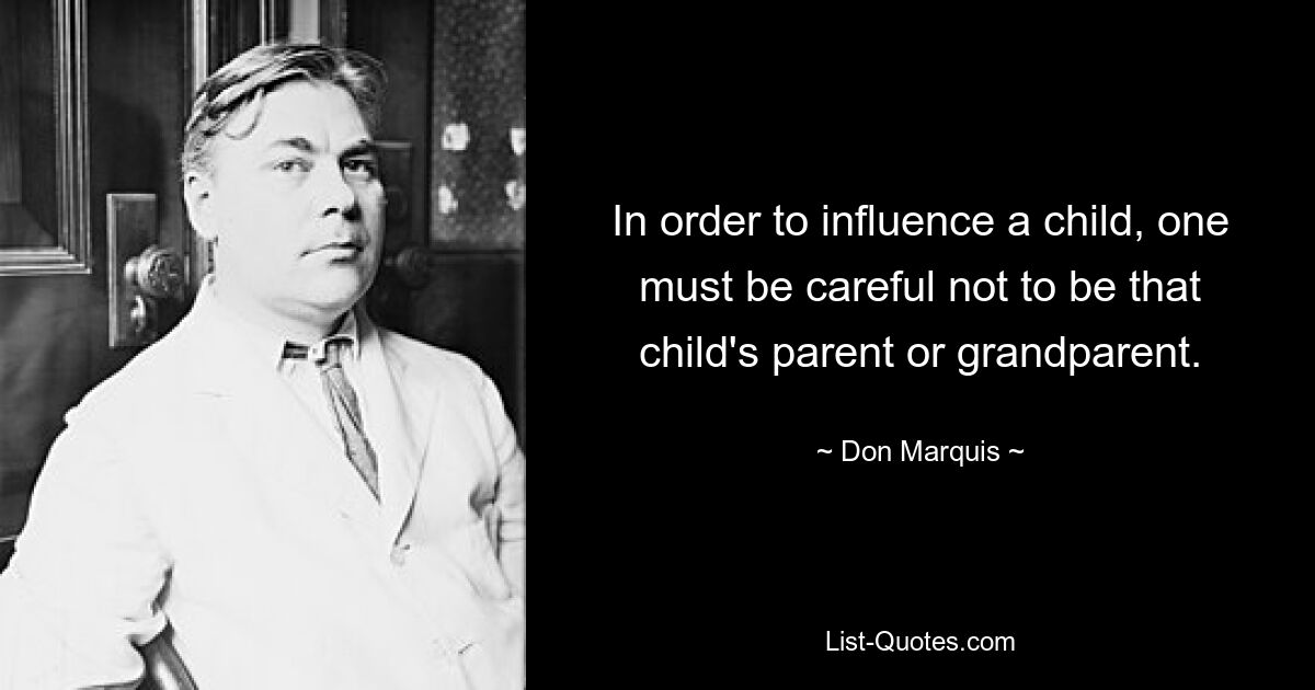 In order to influence a child, one must be careful not to be that child's parent or grandparent. — © Don Marquis