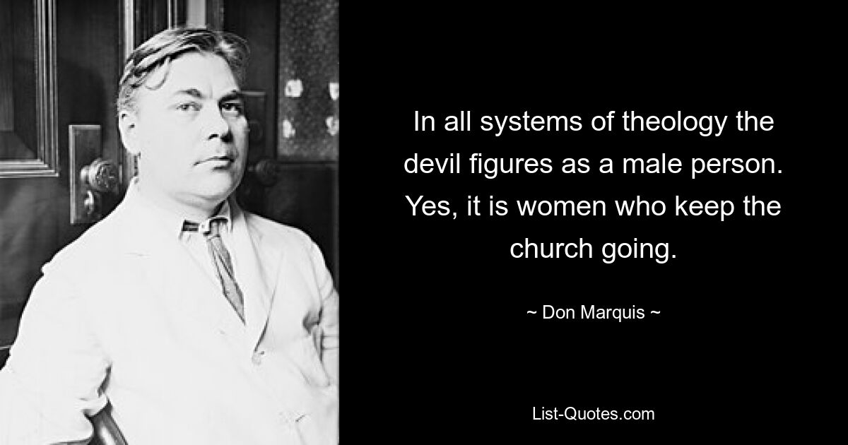 In all systems of theology the devil figures as a male person. Yes, it is women who keep the church going. — © Don Marquis