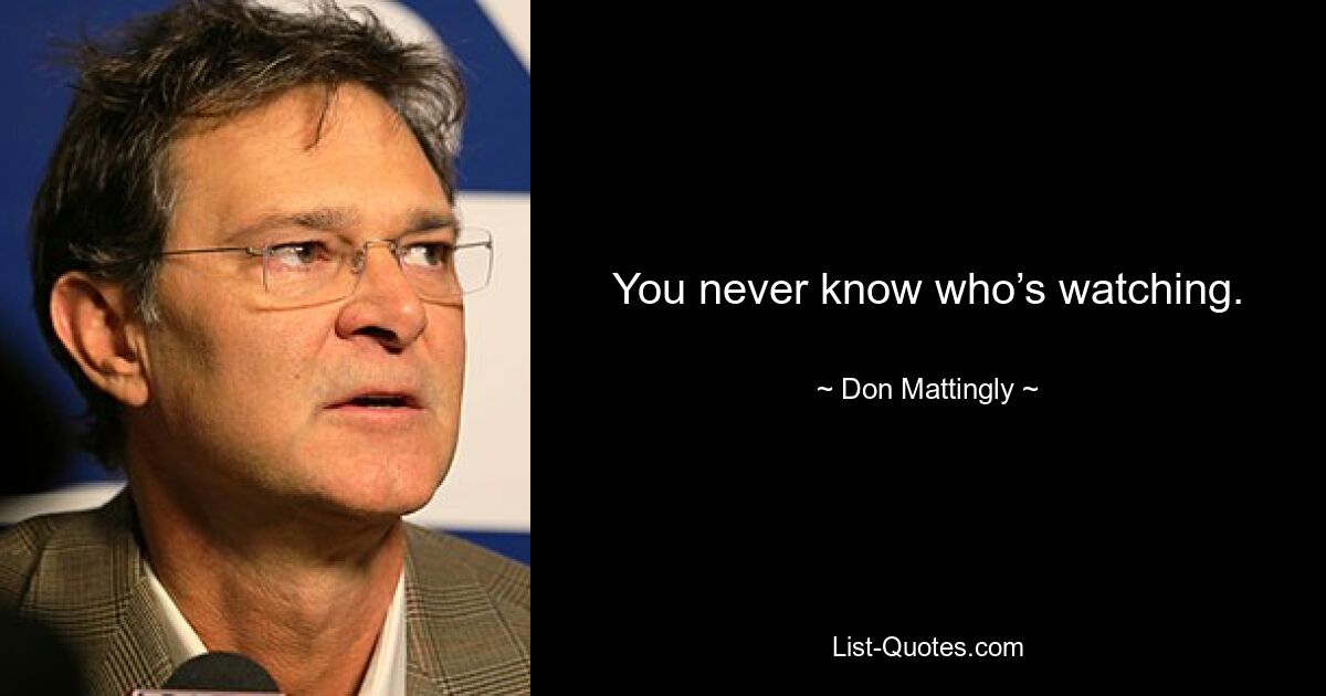 You never know who’s watching. — © Don Mattingly